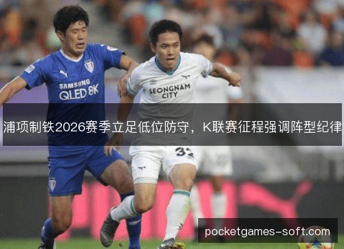 浦项制铁2026赛季立足低位防守,K联赛征程强调阵型纪律 浦项制铁2026赛季立足低位防守,K联赛征程强调阵型纪律
